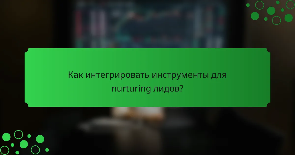 Как интегрировать инструменты для nurturing лидов?