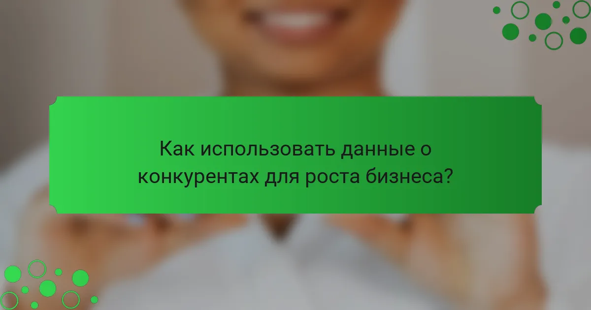 Как использовать данные о конкурентах для роста бизнеса?