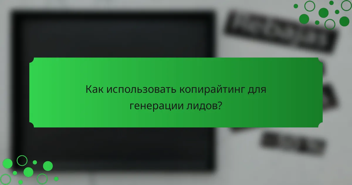 Как использовать копирайтинг для генерации лидов?