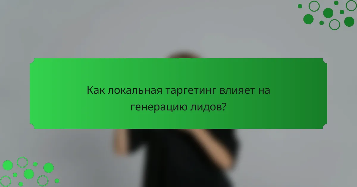 Как локальная таргетинг влияет на генерацию лидов?