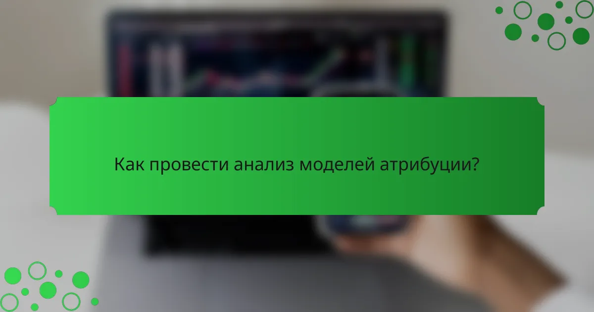 Как провести анализ моделей атрибуции?