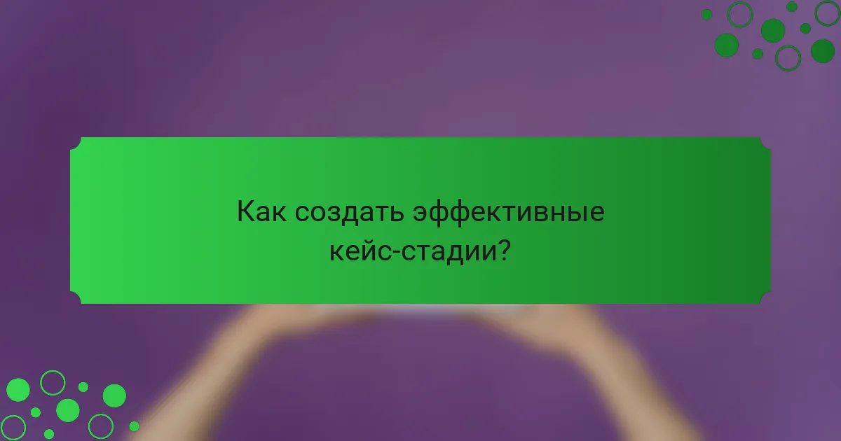 Как создать эффективные кейс-стадии?