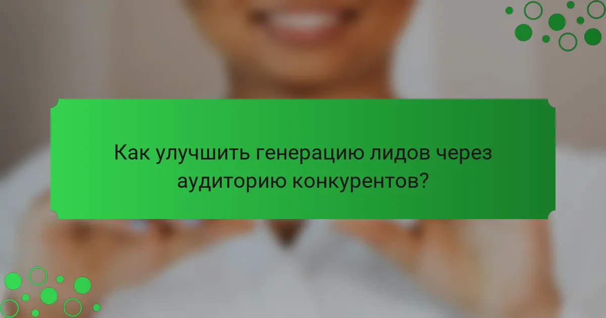 Как улучшить генерацию лидов через аудиторию конкурентов?
