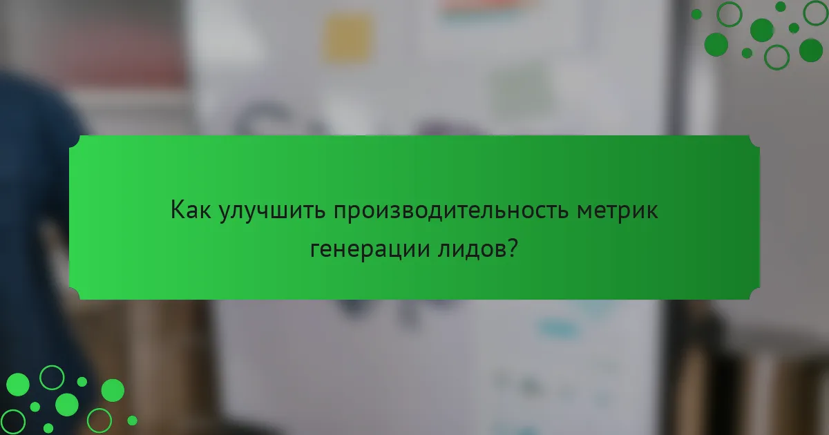 Как улучшить производительность метрик генерации лидов?