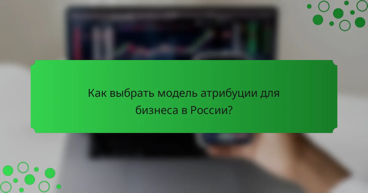 Как выбрать модель атрибуции для бизнеса в России?