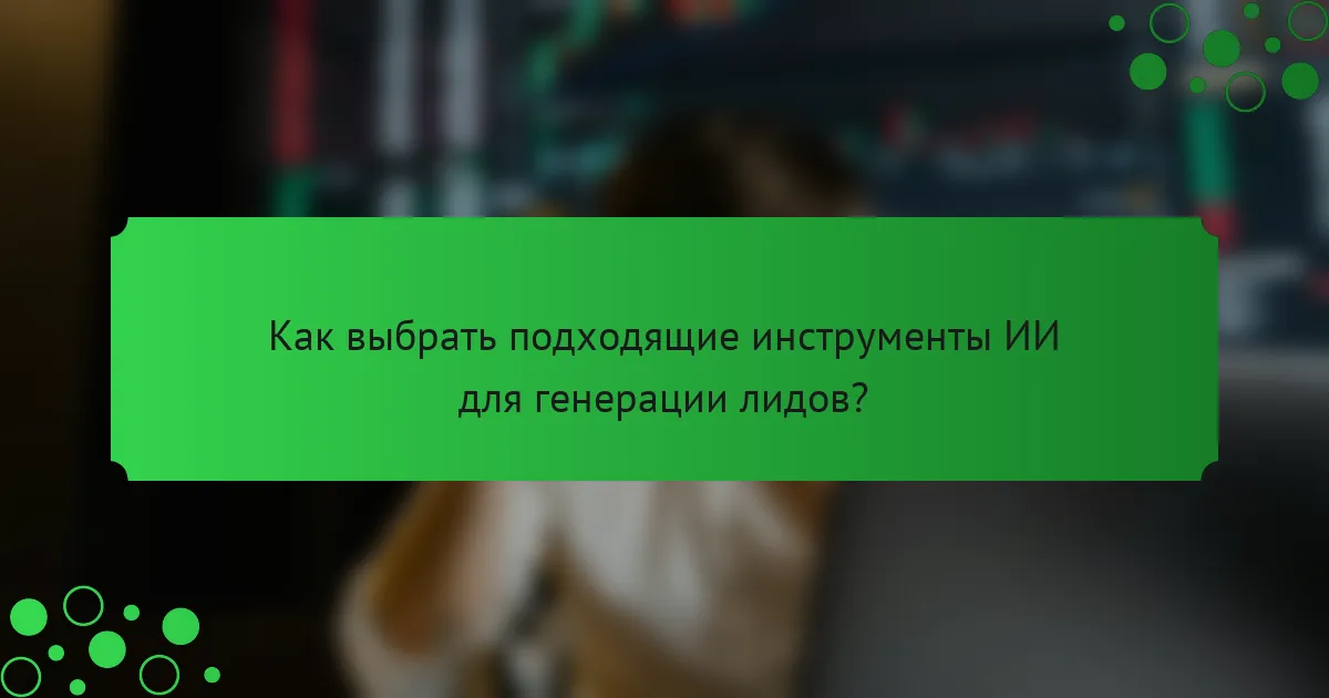 Как выбрать подходящие инструменты ИИ для генерации лидов?