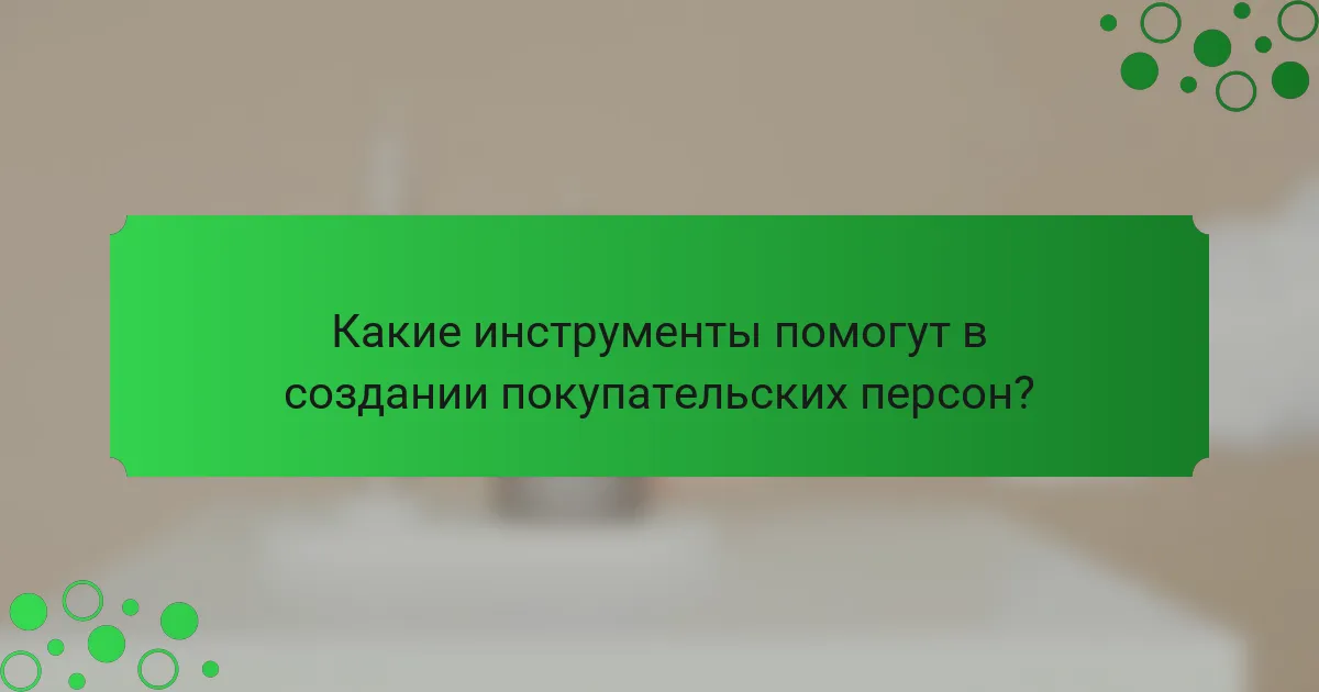 Какие инструменты помогут в создании покупательских персон?