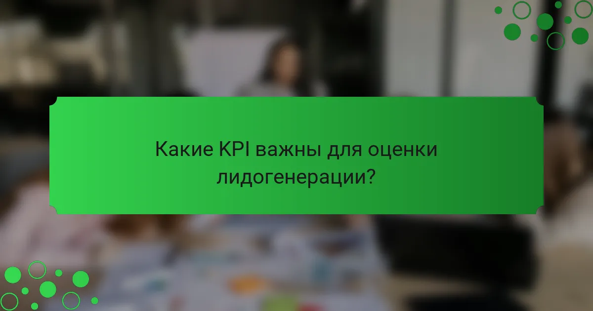 Какие KPI важны для оценки лидогенерации?