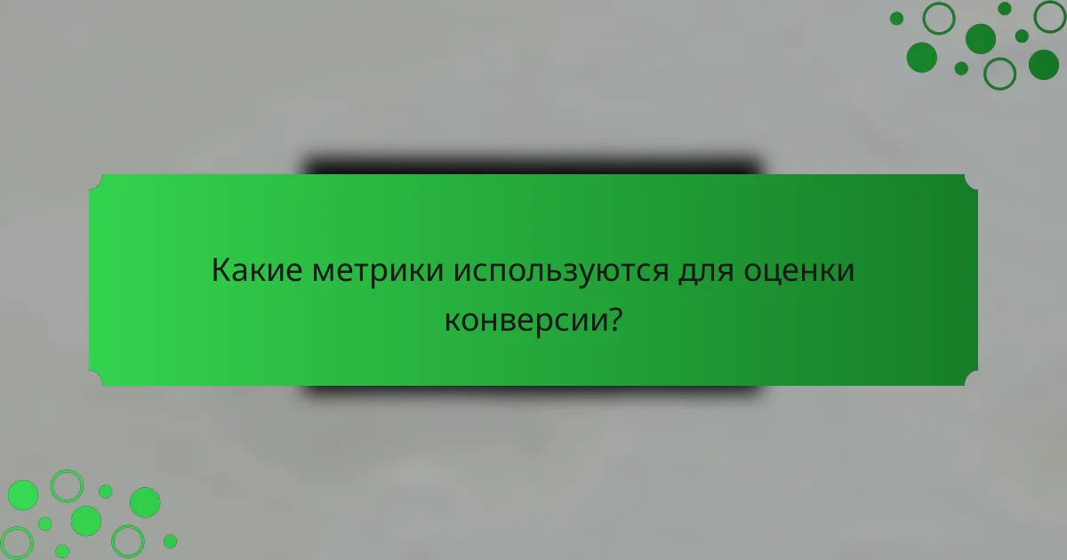Какие метрики используются для оценки конверсии?