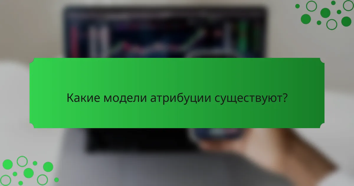 Какие модели атрибуции существуют?