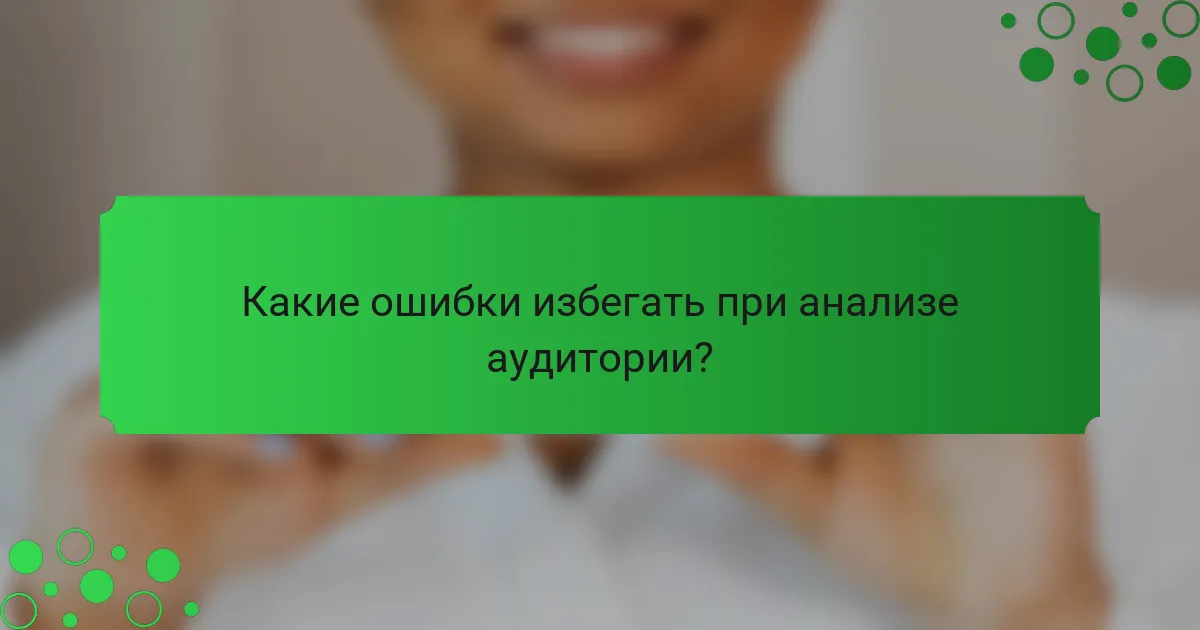 Какие ошибки избегать при анализе аудитории?