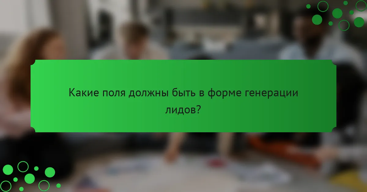 Какие поля должны быть в форме генерации лидов?