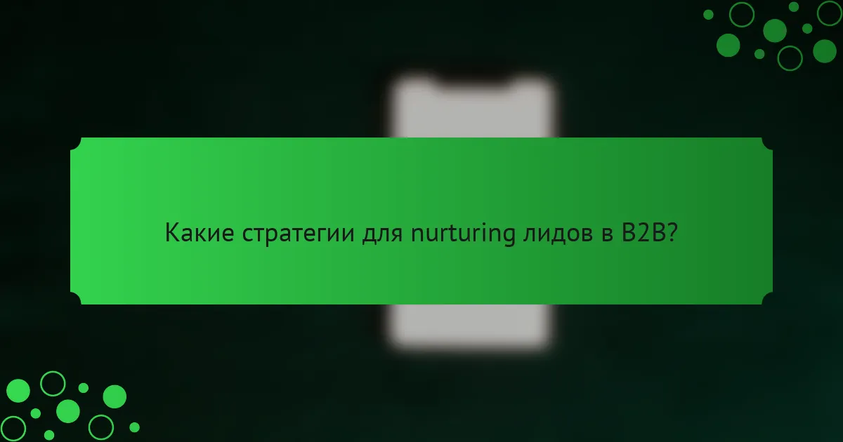Какие стратегии для nurturing лидов в B2B?
