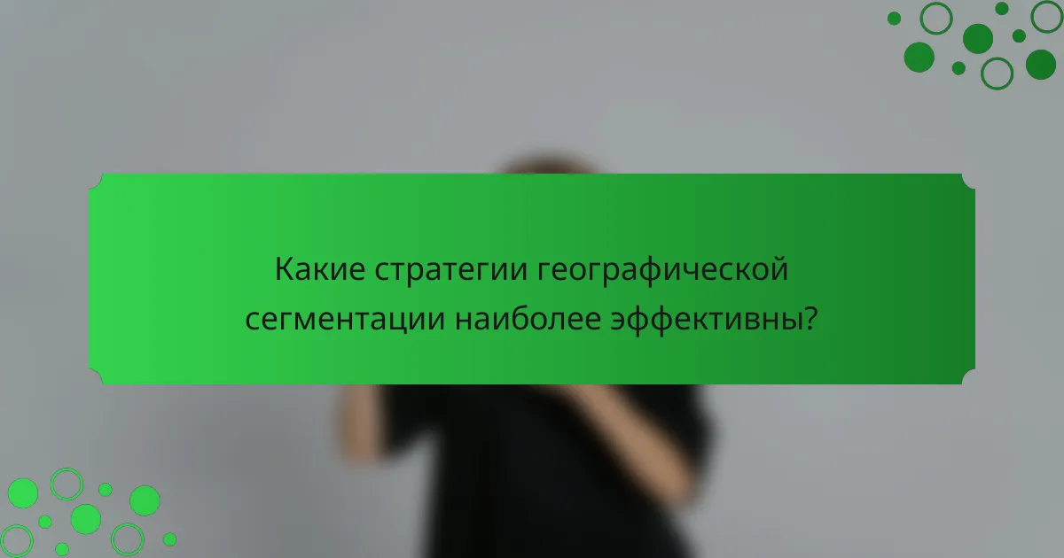 Какие стратегии географической сегментации наиболее эффективны?