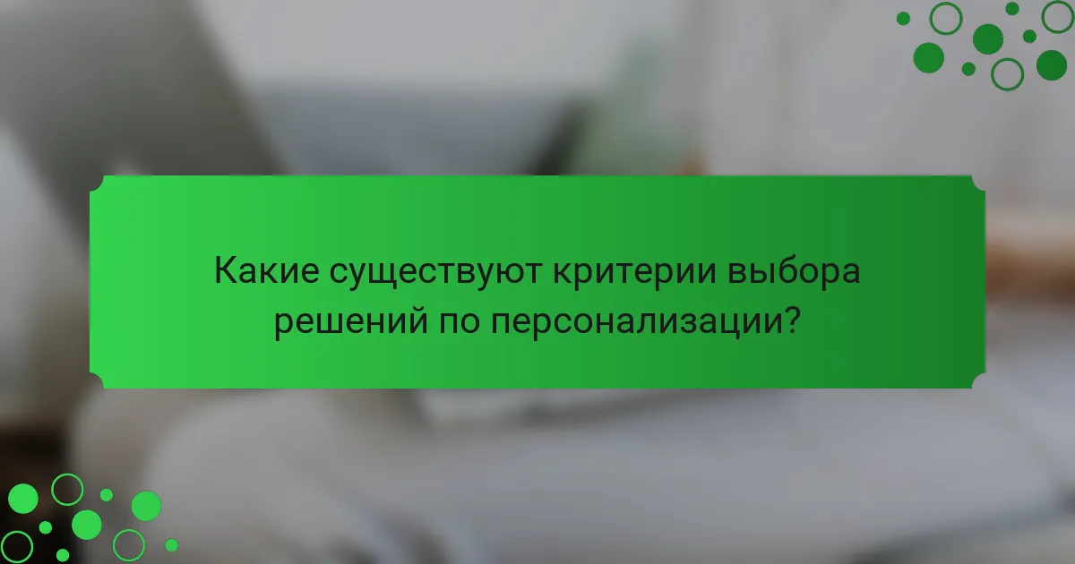 Какие существуют критерии выбора решений по персонализации?