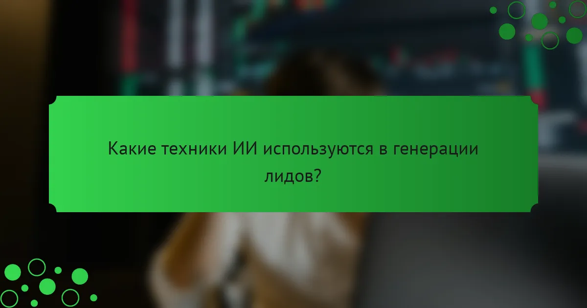 Какие техники ИИ используются в генерации лидов?
