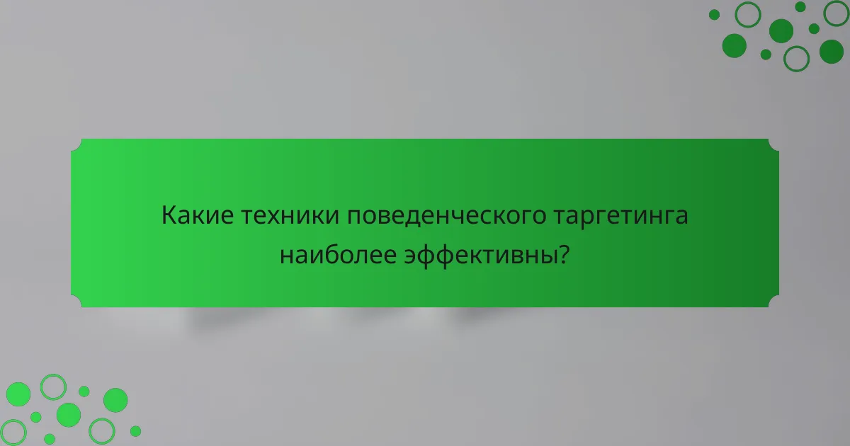 Какие техники поведенческого таргетинга наиболее эффективны?