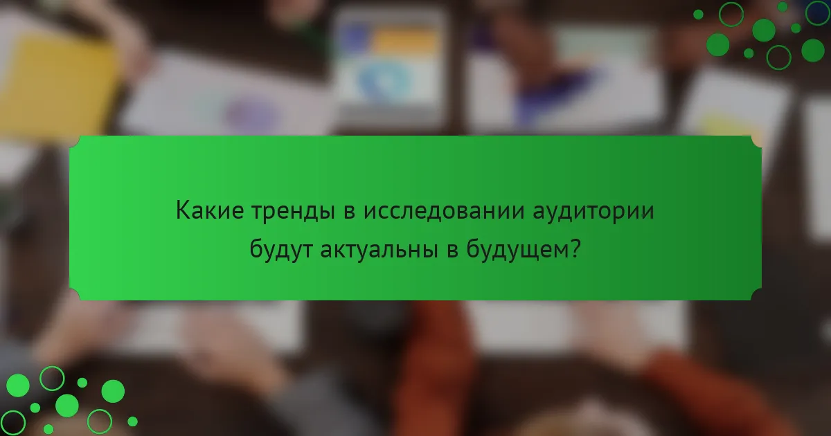 Какие тренды в исследовании аудитории будут актуальны в будущем?