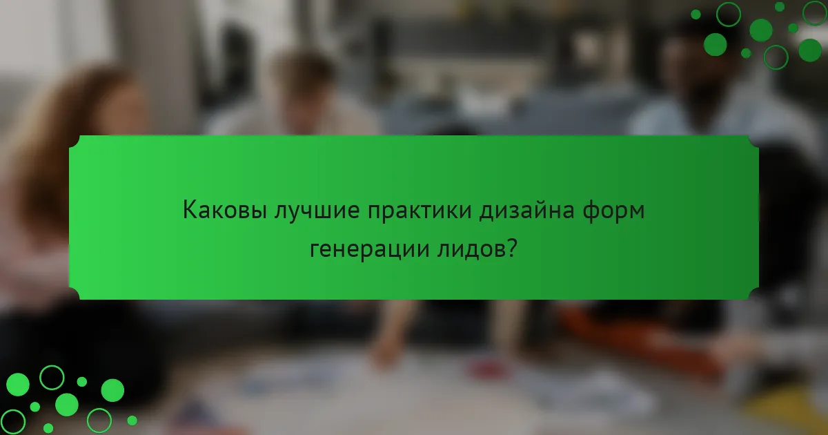 Каковы лучшие практики дизайна форм генерации лидов?