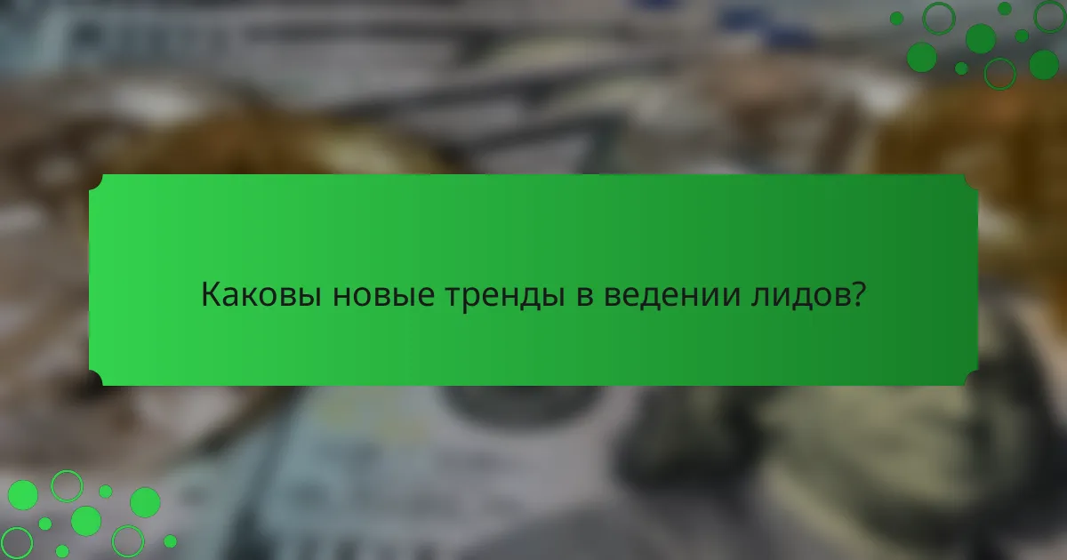 Каковы новые тренды в ведении лидов?