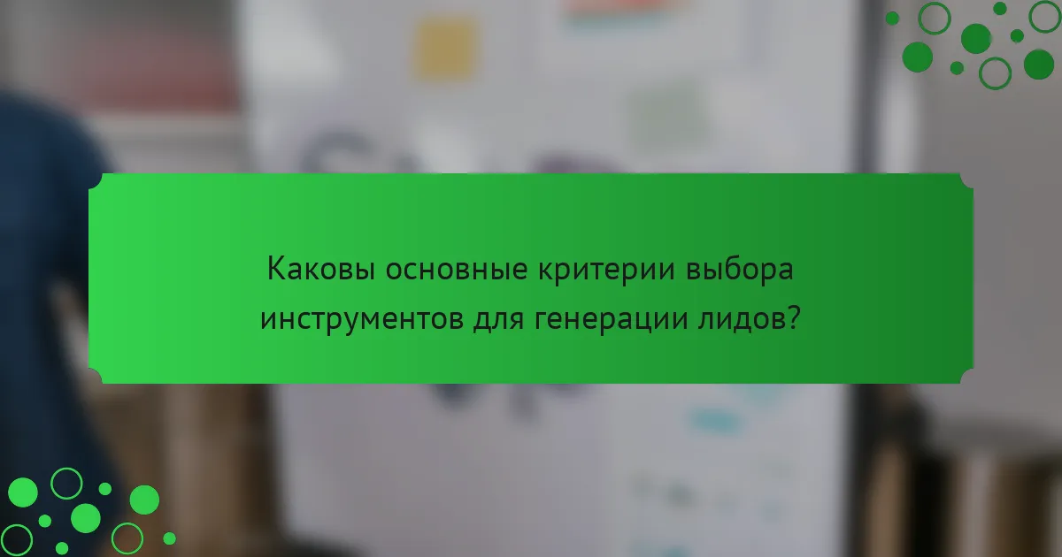 Каковы основные критерии выбора инструментов для генерации лидов?