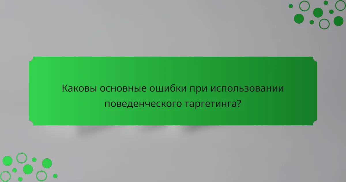 Каковы основные ошибки при использовании поведенческого таргетинга?