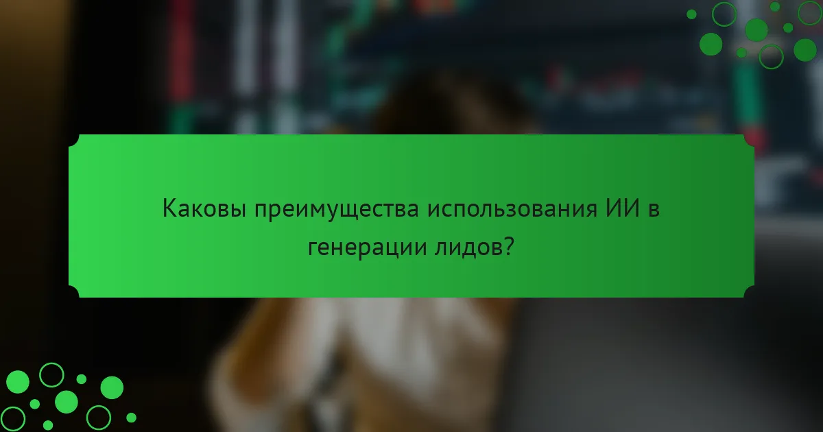 Каковы преимущества использования ИИ в генерации лидов?