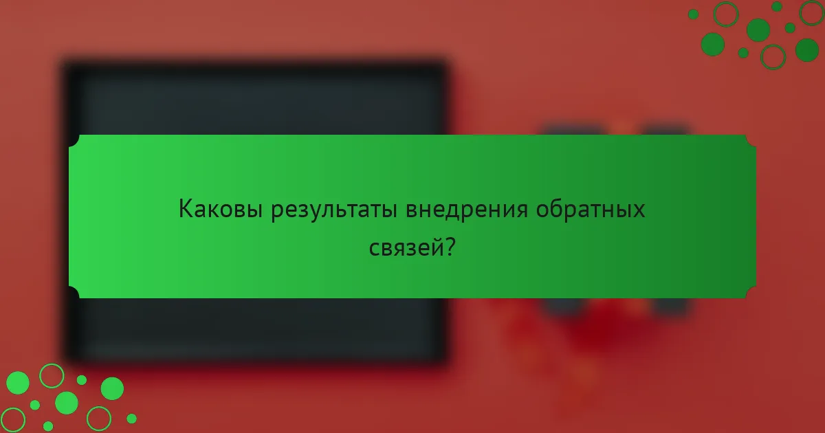 Каковы результаты внедрения обратных связей?